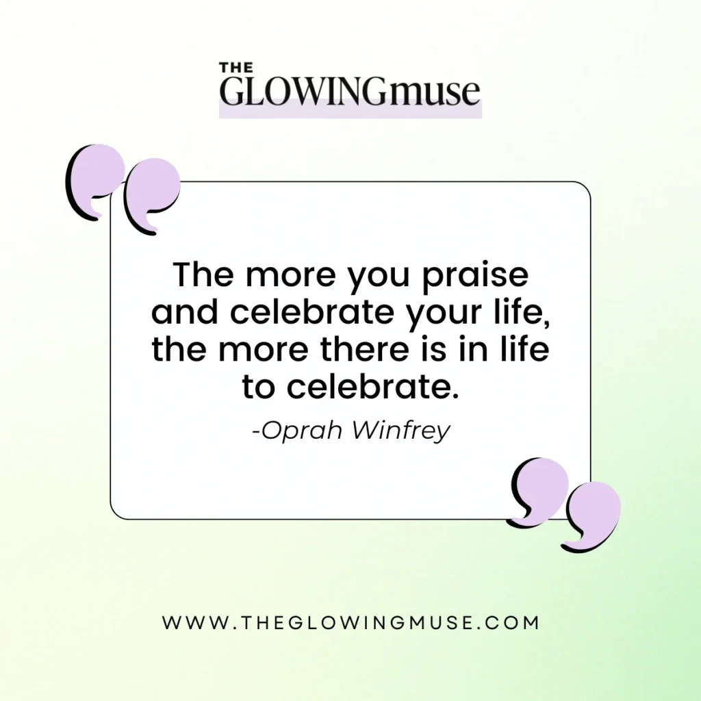 The more you praise and celebrate your life, the more there is in life to celebrate.