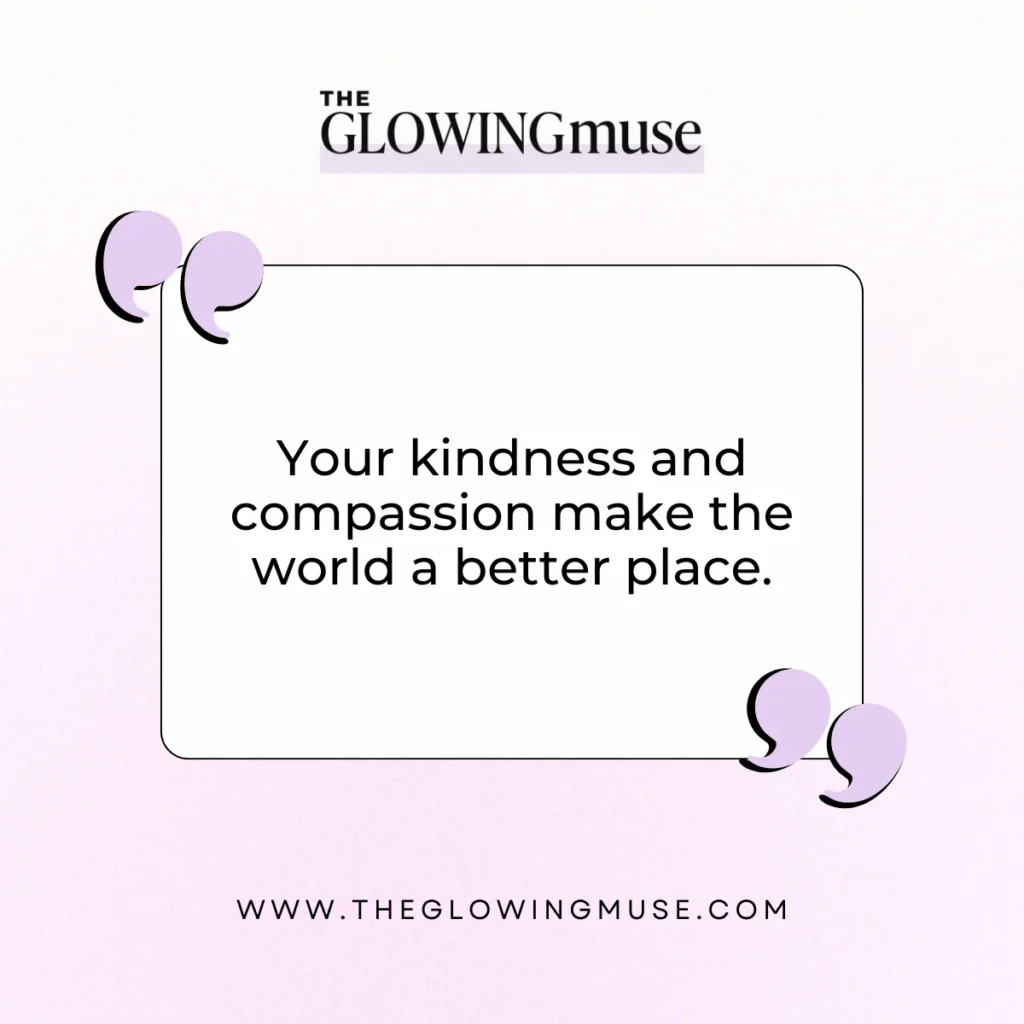 Your kindness and compassion make the world a better place