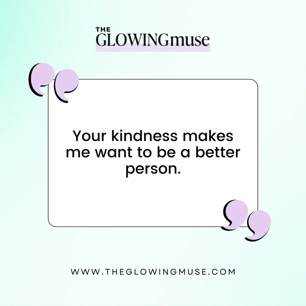 Your kindness makes me want to be a better person