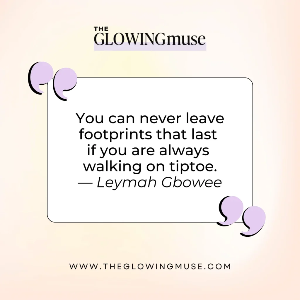 You can never leave footprints that last if you are always walking on tiptoe